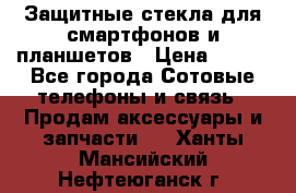 Защитные стекла для смартфонов и планшетов › Цена ­ 100 - Все города Сотовые телефоны и связь » Продам аксессуары и запчасти   . Ханты-Мансийский,Нефтеюганск г.